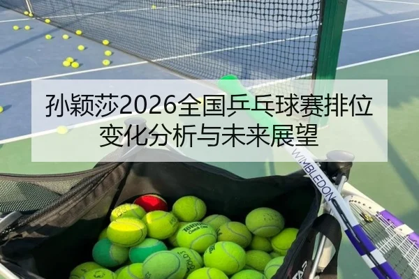孙颖莎2026全国乒乓球赛排位变化分析与未来展望