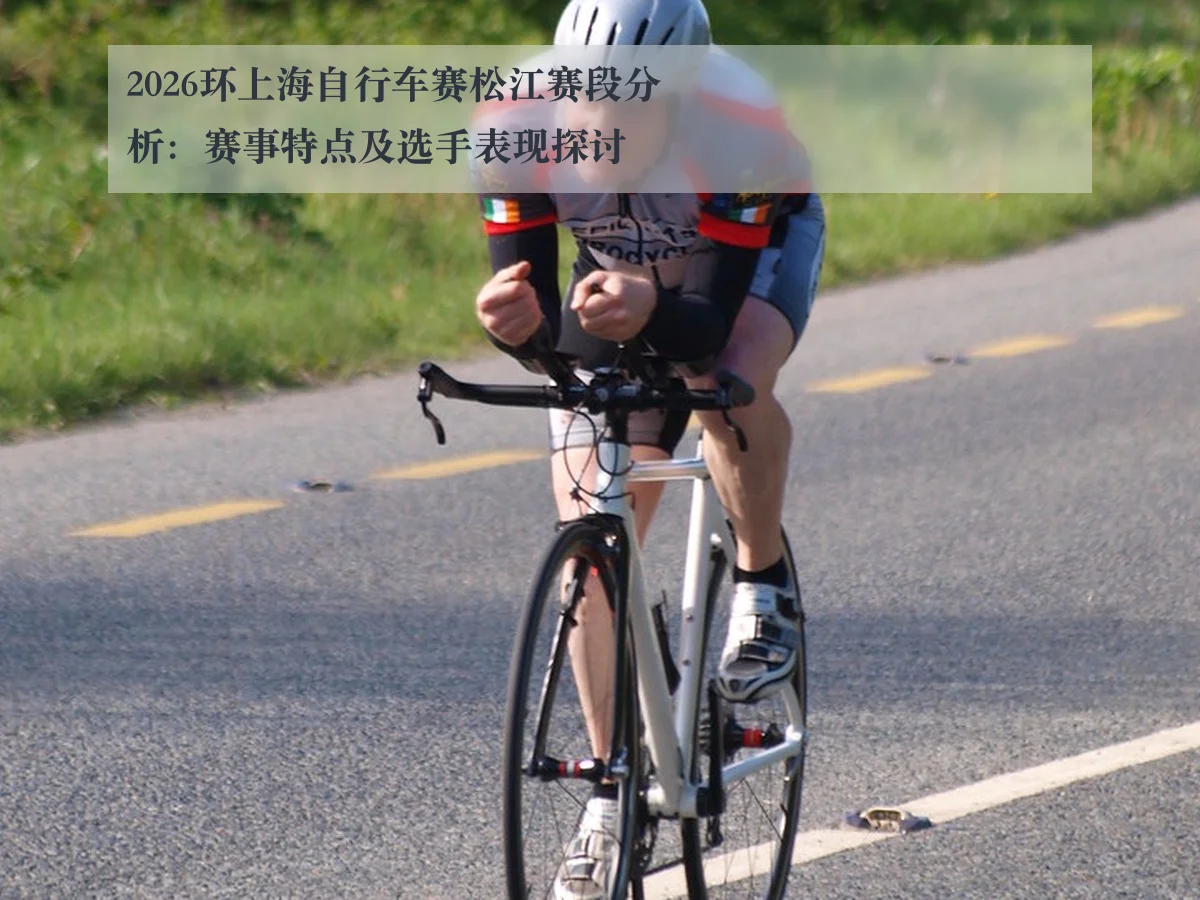 2026环上海自行车赛松江赛段分析:赛事特点及选手表现探讨 - kaiyun.com